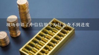 现场申请了中信信用卡为什么查不到进度