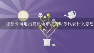 证券公司退出提供做市报价服务代表什么意思？