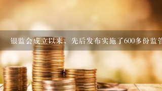 银监会成立以来，先后发布实施了600多份监管规章、规范性文件，其作用包括（）。