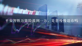 平安智胜万能险涨到一万，是想慢慢退市吗