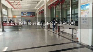 贷款法院判决后银行还会产生利息吗