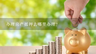 办理房产抵押去哪里办理?