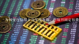 为何交行信用卡几年没有用，但每月固定扣费12元？