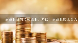 金融业薪酬是制造业<br/>2、35倍！金融业的工资为何这么高