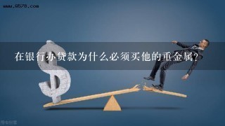 在银行办贷款为什么必须买他的重金属？