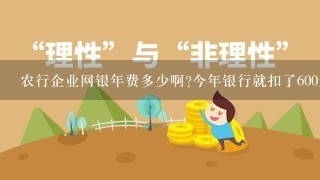 农行企业网银年费多少啊?今年银行就扣了600元的网银