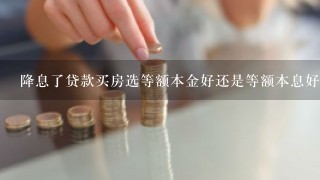 降息了贷款买房选等额本金好还是等额本息好