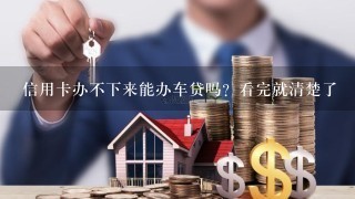 信用卡办不下来能办车贷吗？看完就清楚了