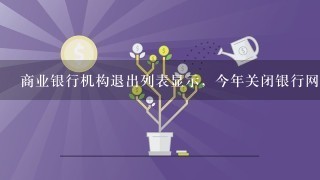 商业银行机构退出列表显示，今年关闭银行网点431个