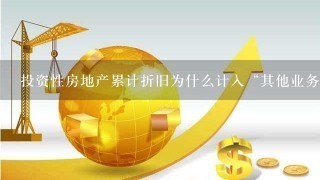 投资性房地产累计折旧为什么计入“其他业务成本”？