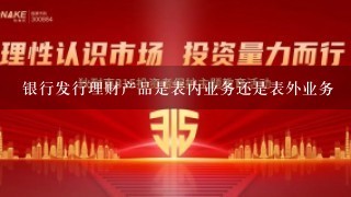 银行发行理财产品是表内业务还是表外业务