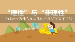 我邮政卡为什么在其他的银行ATM取不了钱？