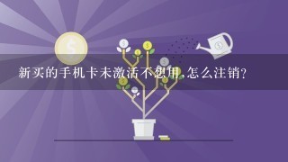 新买的手机卡未激活不想用,怎么注销?