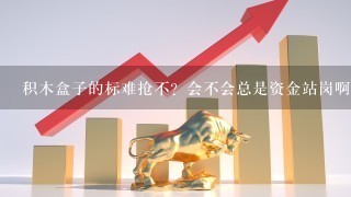 积木盒子的标难抢不？会不会总是资金站岗啊？