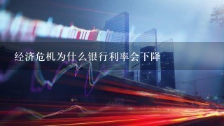 经济危机为什么银行利率会下降