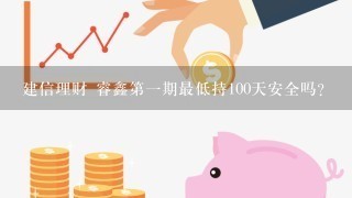 建信理财 睿鑫第一期最低持100天安全吗?