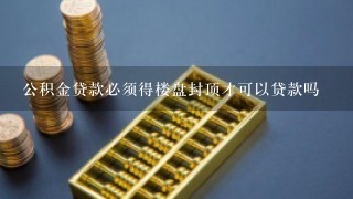 公积金贷款必须得楼盘封顶才可以贷款吗