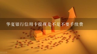 华夏银行信用卡提现是不是不要手续费