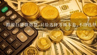 跟银行贷款房贷,只给选择等额本息,不给选择等额本金