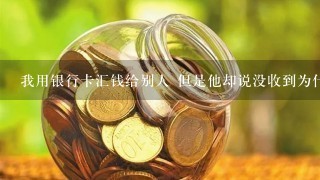 我用银行卡汇钱给别人 但是他却说没收到为什么