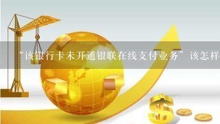 “该银行卡未开通银联在线支付业务”该怎样解决?