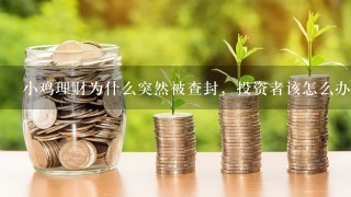 小鸡理财为什么突然被查封，投资者该怎么办，本人投资近5万……