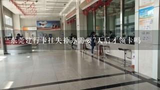 东莞建行卡挂失补办需要7天后才领卡吗