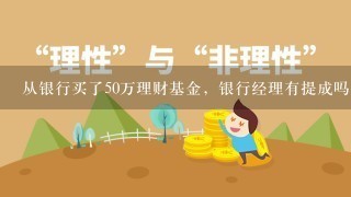 从银行买了50万理财基金，银行经理有提成吗？能提多少钱？