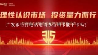 广发银行打电话邀请办信用卡能下卡吗？