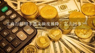 工商行信用卡透支额度被降，怎么回事？