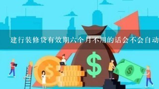 建行装修贷有效期六个月不用的话会不会自动取消