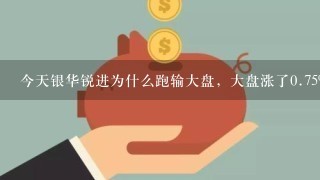 今天银华锐进为什么跑输大盘，大盘涨了0.75%，深综指涨了<br/>1、2%，今天银华锐进怎么不涨？杠杆基金涨不过大盘