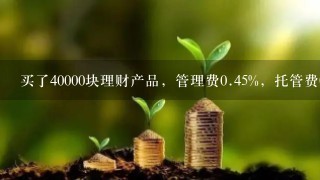 买了40000块理财产品，管理费0.45%，托管费0.02%，投资管理费0.15%，一年扣多少钱？