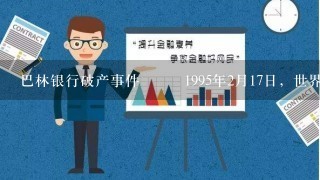 巴林银行破产事件 1995年2月17日，世界各地的新闻媒体都以最夺目的标题报道了同一事件...