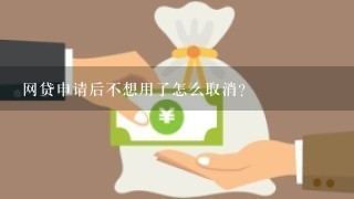 网贷申请后不想用了怎么取消?