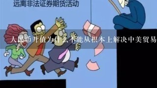 人民币升值为什么不能从根本上解决中美贸易不平衡的问题 请详细说明