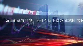 如果面试官问我: 为什么从上家公司辞职 我该怎么回答呢?