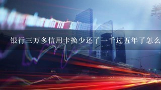 银行三万多信用卡换少还了一千过五年了怎么办？