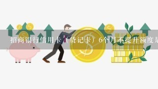 招商银行信用卡（贷记卡）6个月不提升额度是什么原