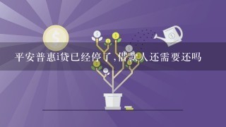 平安普惠i贷已经停了,借款人还需要还吗