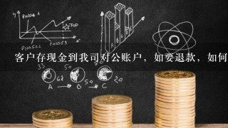 客户存现金到我司对公账户，如要退款，如何退回？