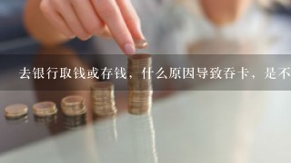 去银行取钱或存钱，什么原因导致吞卡，是不是密码输入有误，还是机器故障，有几种原因导致吞卡呢