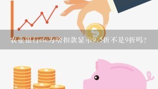 农业银行etc为啥扣款显示<br/>9、5折不是9折吗？