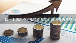 信用卡钱到不了账咋办是银行细统升级的原因不