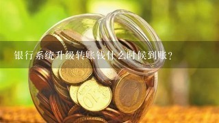 银行系统升级转账钱什么时候到账？