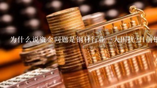 为什么说资金问题是钢材行业一大困扰?目前钢贸商普遍抱怨资金缺乏，银行贷款限制严格。