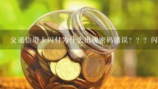 交通信用卡闪付为什么出现密码错误？？？闪付不是不要密码麽，怎么会说密码错误，是卡的原因还是POS机