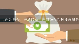 产融结合、产城联动、产网融合和科技创新是什么意思？