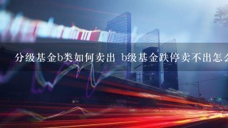 分级基金b类如何卖出 b级基金跌停卖不出怎么办