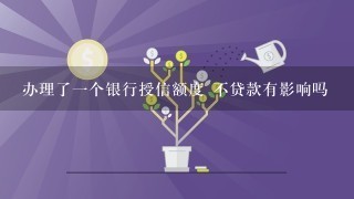 办理了一个银行授信额度 不贷款有影响吗